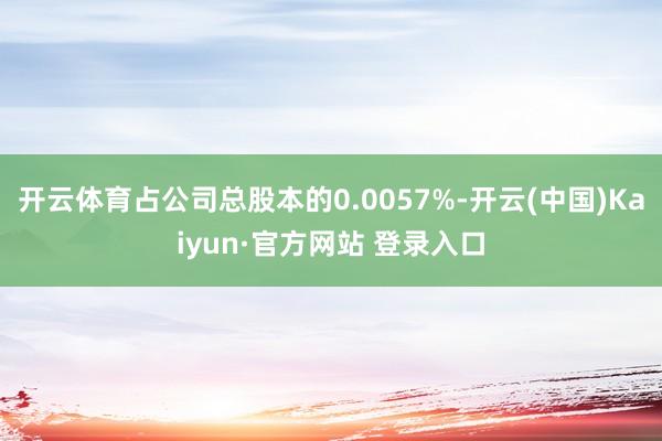 开云体育占公司总股本的0.0057%-开云(中国)Kaiyun·官方网站 登录入口