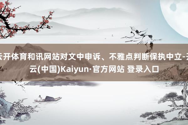 云开体育和讯网站对文中申诉、不雅点判断保执中立-开云(中国)Kaiyun·官方网站 登录入口