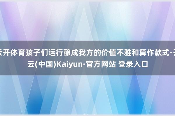 云开体育孩子们运行酿成我方的价值不雅和算作款式-开云(中国)Kaiyun·官方网站 登录入口