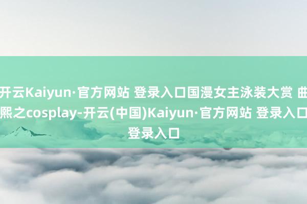 开云Kaiyun·官方网站 登录入口国漫女主泳装大赏 曲熙之cosplay-开云(中国)Kaiyun·官方网站 登录入口