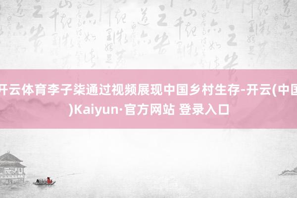 开云体育李子柒通过视频展现中国乡村生存-开云(中国)Kaiyun·官方网站 登录入口