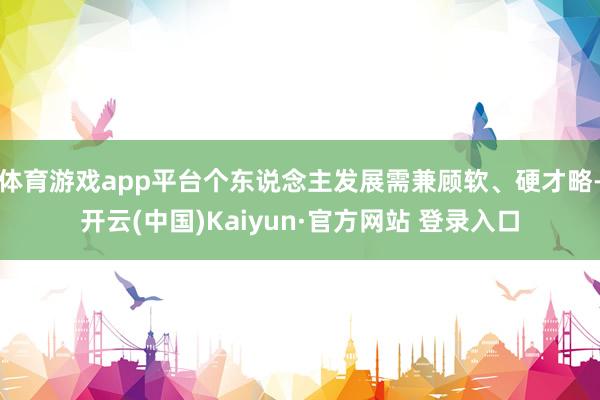 体育游戏app平台个东说念主发展需兼顾软、硬才略-开云(中国)Kaiyun·官方网站 登录入口