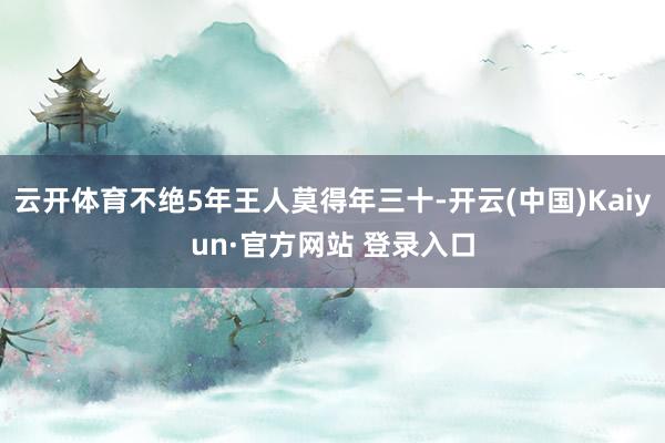 云开体育不绝5年王人莫得年三十-开云(中国)Kaiyun·官方网站 登录入口