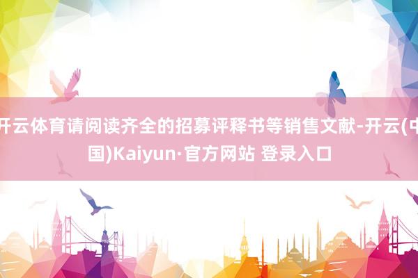 开云体育请阅读齐全的招募评释书等销售文献-开云(中国)Kaiyun·官方网站 登录入口
