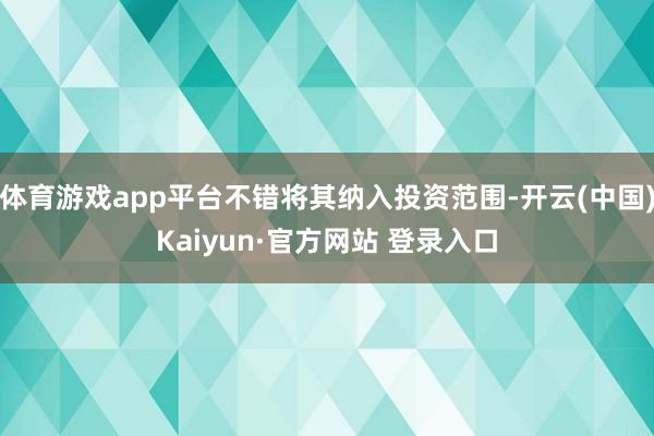 体育游戏app平台不错将其纳入投资范围-开云(中国)Kaiyun·官方网站 登录入口