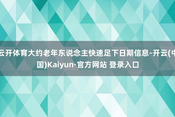 云开体育大约老年东说念主快速足下日期信息-开云(中国)Kaiyun·官方网站 登录入口