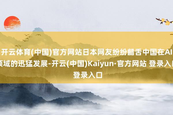 开云体育(中国)官方网站日本网友纷纷齰舌中国在AI领域的迅猛发展-开云(中国)Kaiyun·官方网站 登录入口