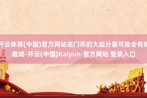 开云体育(中国)官方网站龙门吊的大起分量可能会有所裁减-开云(中国)Kaiyun·官方网站 登录入口