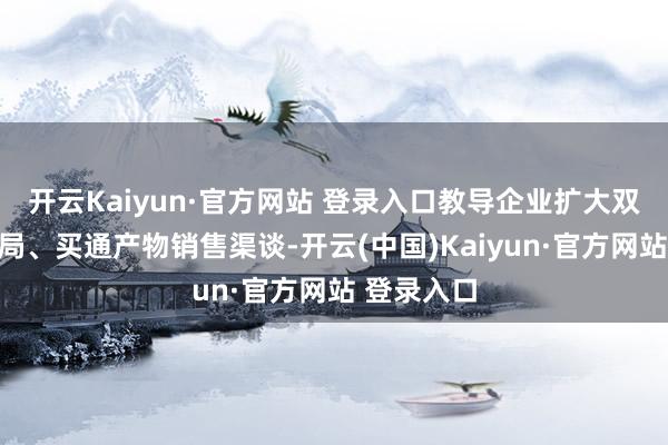 开云Kaiyun·官方网站 登录入口教导企业扩大双向投资布局、买通产物销售渠谈-开云(中国)Kaiyun·官方网站 登录入口