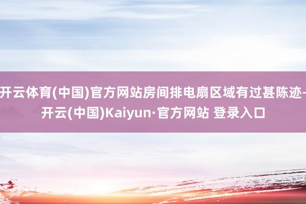 开云体育(中国)官方网站房间排电扇区域有过甚陈迹-开云(中国)Kaiyun·官方网站 登录入口