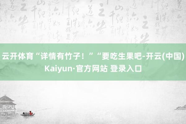 云开体育“详情有竹子！”“要吃生果吧-开云(中国)Kaiyun·官方网站 登录入口