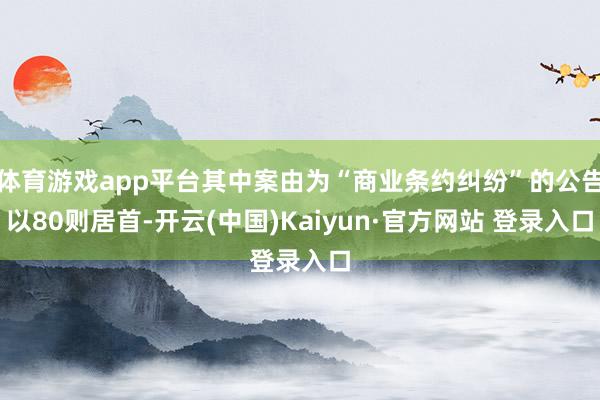 体育游戏app平台其中案由为“商业条约纠纷”的公告以80则居首-开云(中国)Kaiyun·官方网站 登录入口