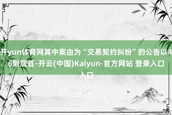 开yun体育网其中案由为“交易契约纠纷”的公告以46则居首-开云(中国)Kaiyun·官方网站 登录入口
