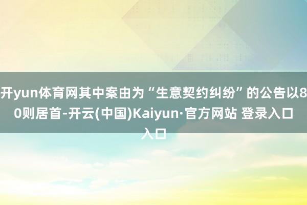 开yun体育网其中案由为“生意契约纠纷”的公告以80则居首-开云(中国)Kaiyun·官方网站 登录入口