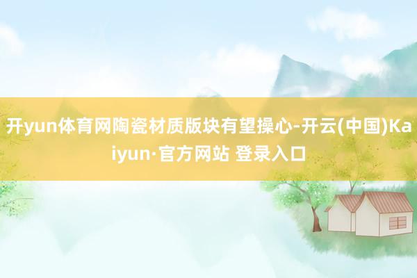 开yun体育网陶瓷材质版块有望操心-开云(中国)Kaiyun·官方网站 登录入口