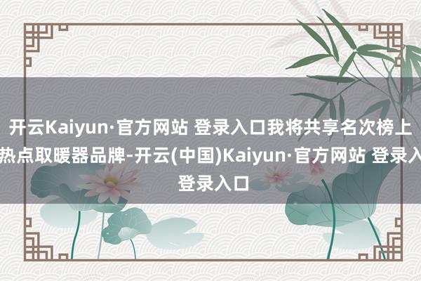 开云Kaiyun·官方网站 登录入口我将共享名次榜上的热点取暖器品牌-开云(中国)Kaiyun·官方网站 登录入口