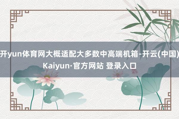 开yun体育网大概适配大多数中高端机箱-开云(中国)Kaiyun·官方网站 登录入口
