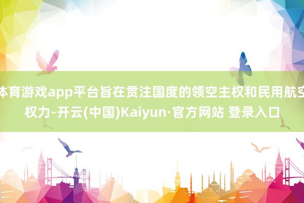 体育游戏app平台旨在贯注国度的领空主权和民用航空权力-开云(中国)Kaiyun·官方网站 登录入口