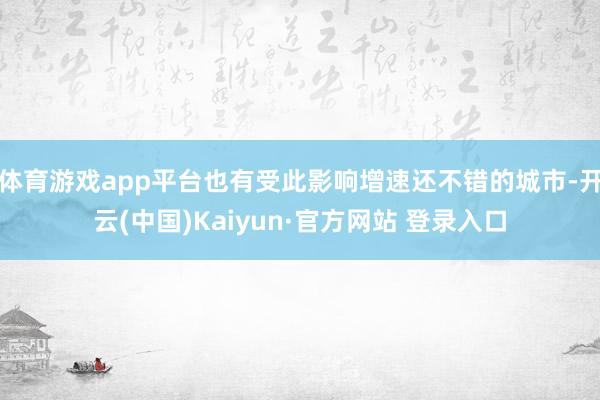 体育游戏app平台也有受此影响增速还不错的城市-开云(中国)Kaiyun·官方网站 登录入口