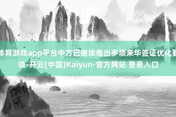 体育游戏app平台中方已继续推出多项来华签证优化要领-开云(中国)Kaiyun·官方网站 登录入口