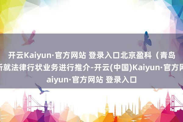 开云Kaiyun·官方网站 登录入口北京盈科（青岛）讼师事务所就法律行状业务进行推介-开云(中国)Kaiyun·官方网站 登录入口