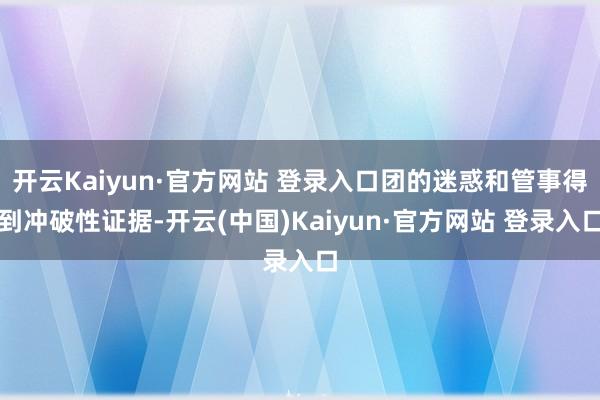 开云Kaiyun·官方网站 登录入口团的迷惑和管事得到冲破性证据-开云(中国)Kaiyun·官方网站 登录入口