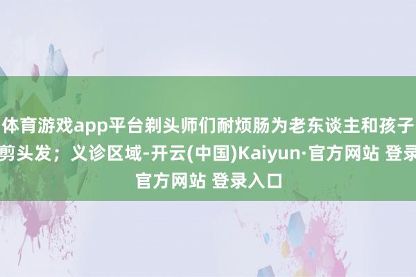 体育游戏app平台剃头师们耐烦肠为老东谈主和孩子们修剪头发；义诊区域-开云(中国)Kaiyun·官方网站 登录入口