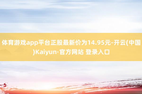 体育游戏app平台正股最新价为14.95元-开云(中国)Kaiyun·官方网站 登录入口