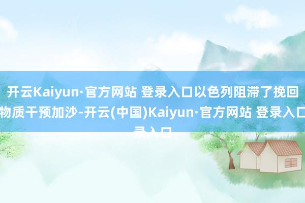 开云Kaiyun·官方网站 登录入口以色列阻滞了挽回物质干预加沙-开云(中国)Kaiyun·官方网站 登录入口