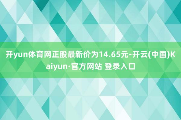 开yun体育网正股最新价为14.65元-开云(中国)Kaiyun·官方网站 登录入口