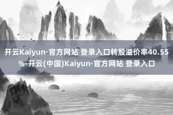 开云Kaiyun·官方网站 登录入口转股溢价率40.55%-开云(中国)Kaiyun·官方网站 登录入口