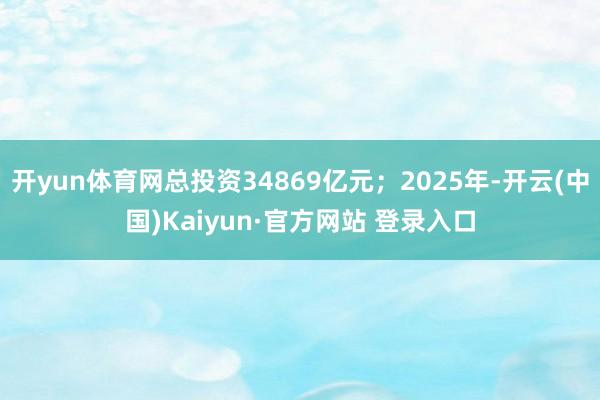 开yun体育网总投资34869亿元；2025年-开云(中国)Kaiyun·官方网站 登录入口