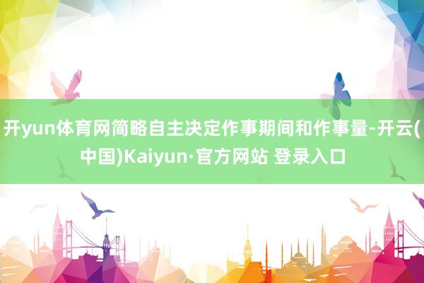 开yun体育网简略自主决定作事期间和作事量-开云(中国)Kaiyun·官方网站 登录入口