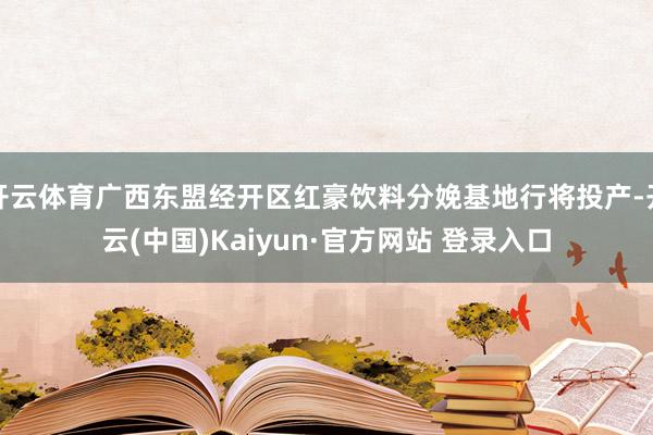 开云体育广西东盟经开区红豪饮料分娩基地行将投产-开云(中国)Kaiyun·官方网站 登录入口