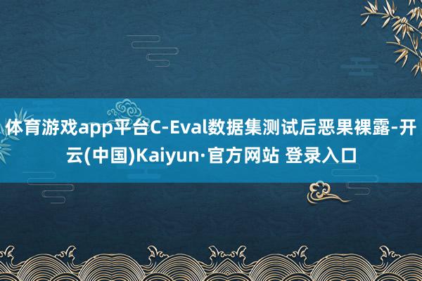 体育游戏app平台C-Eval数据集测试后恶果裸露-开云(中国)Kaiyun·官方网站 登录入口