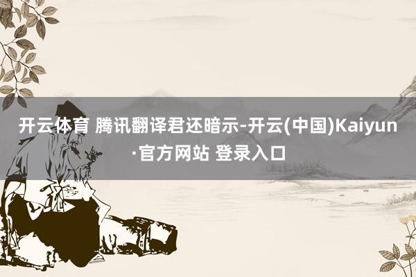 开云体育 　　腾讯翻译君还暗示-开云(中国)Kaiyun·官方网站 登录入口