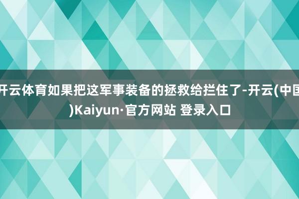 开云体育如果把这军事装备的拯救给拦住了-开云(中国)Kaiyun·官方网站 登录入口