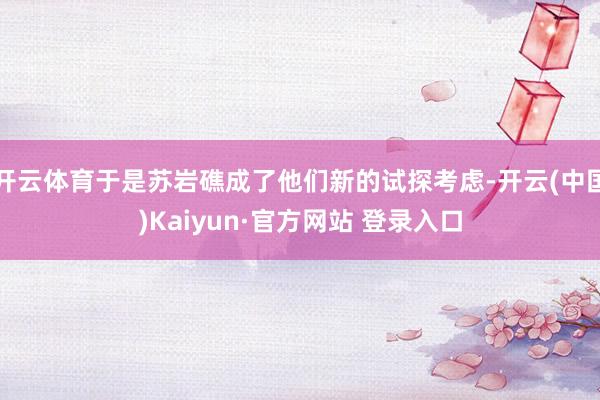 开云体育于是苏岩礁成了他们新的试探考虑-开云(中国)Kaiyun·官方网站 登录入口