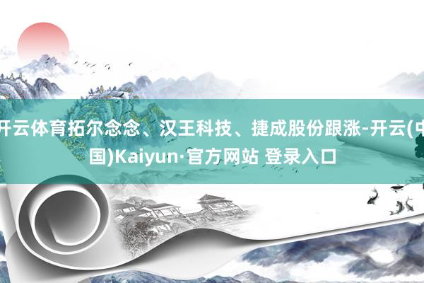 开云体育拓尔念念、汉王科技、捷成股份跟涨-开云(中国)Kaiyun·官方网站 登录入口