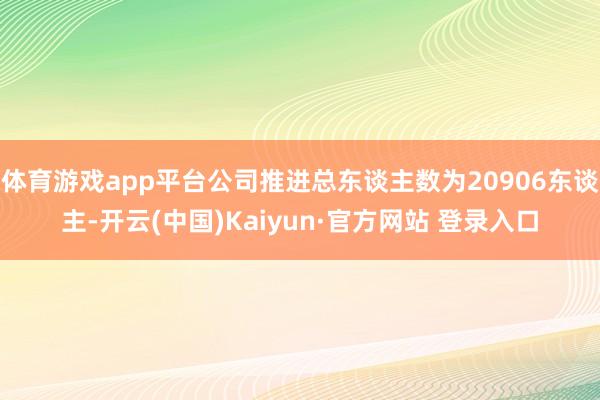 体育游戏app平台公司推进总东谈主数为20906东谈主-开云(中国)Kaiyun·官方网站 登录入口