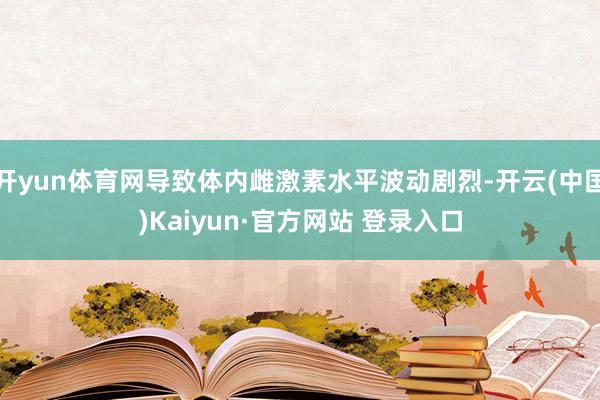 开yun体育网导致体内雌激素水平波动剧烈-开云(中国)Kaiyun·官方网站 登录入口