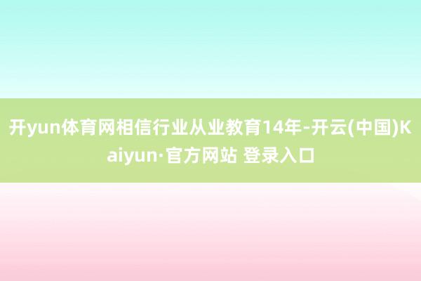 开yun体育网相信行业从业教育14年-开云(中国)Kaiyun·官方网站 登录入口