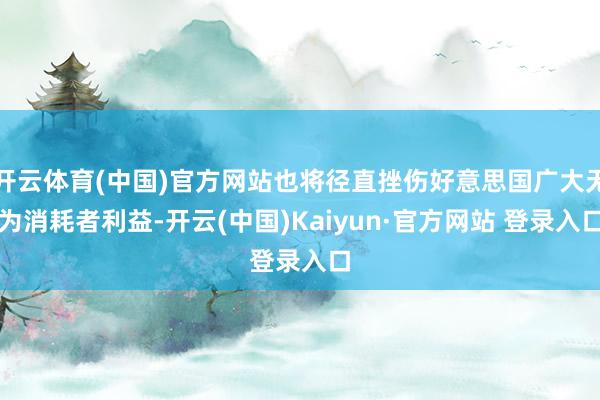 开云体育(中国)官方网站也将径直挫伤好意思国广大无为消耗者利益-开云(中国)Kaiyun·官方网站 登录入口