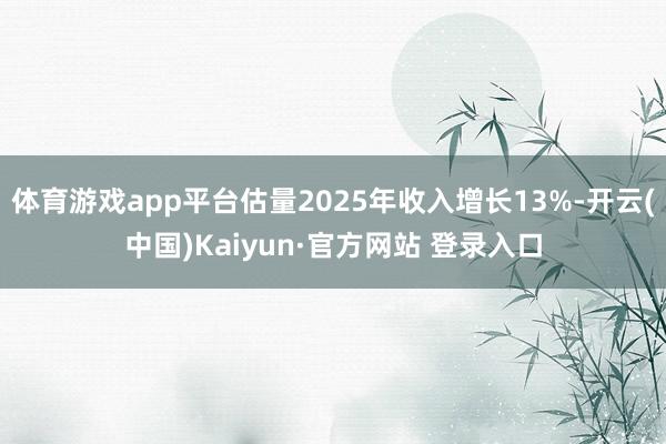 体育游戏app平台估量2025年收入增长13%-开云(中国)Kaiyun·官方网站 登录入口