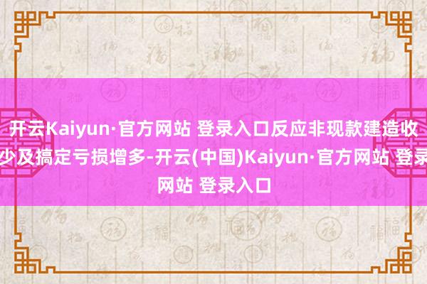 开云Kaiyun·官方网站 登录入口反应非现款建造收入减少及搞定亏损增多-开云(中国)Kaiyun·官方网站 登录入口