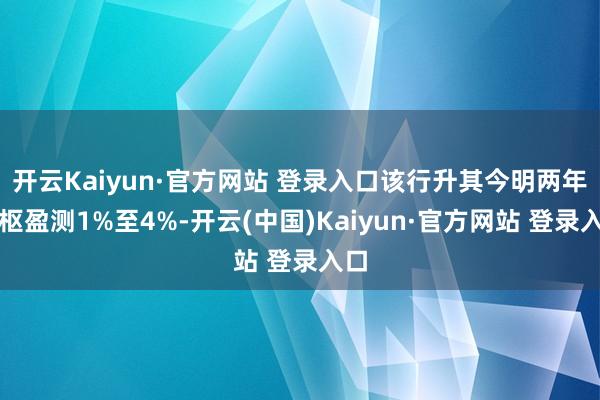 开云Kaiyun·官方网站 登录入口该行升其今明两年中枢盈测1%至4%-开云(中国)Kaiyun·官方网站 登录入口