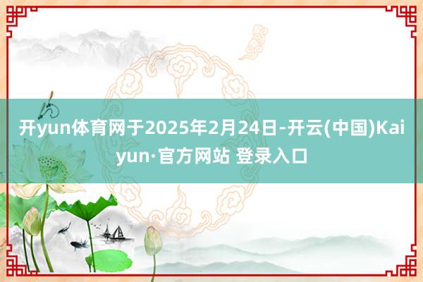 开yun体育网于2025年2月24日-开云(中国)Kaiyun·官方网站 登录入口