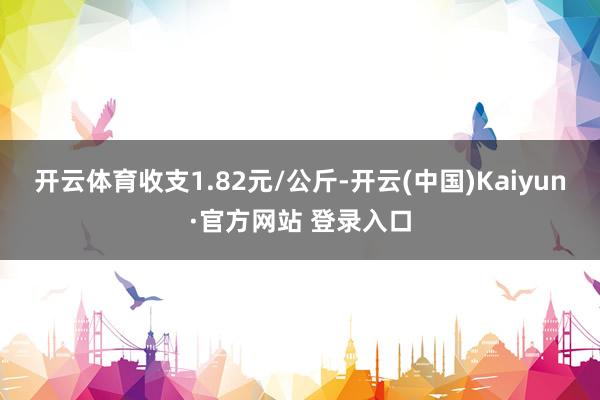 开云体育收支1.82元/公斤-开云(中国)Kaiyun·官方网站 登录入口