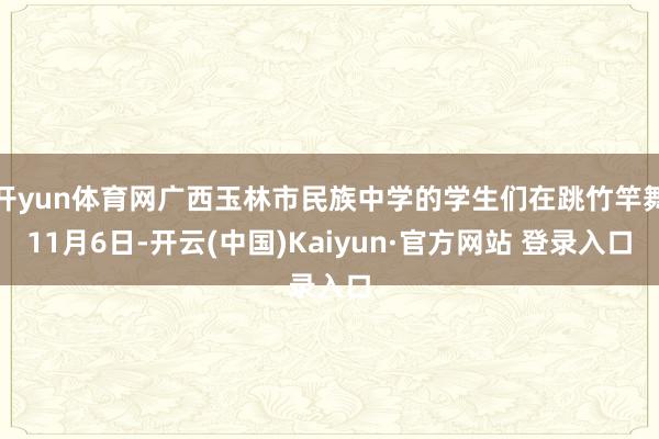 开yun体育网广西玉林市民族中学的学生们在跳竹竿舞　　11月6日-开云(中国)Kaiyun·官方网站 登录入口