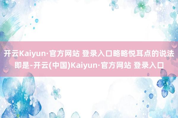 开云Kaiyun·官方网站 登录入口略略悦耳点的说法即是-开云(中国)Kaiyun·官方网站 登录入口